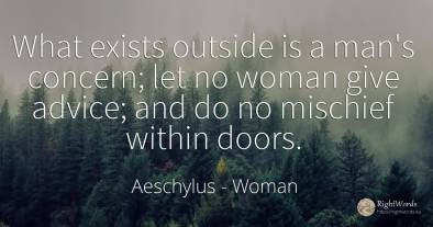 What exists outside is a man's concern; let no woman give...