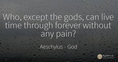 Who, except the gods, can live time through forever...