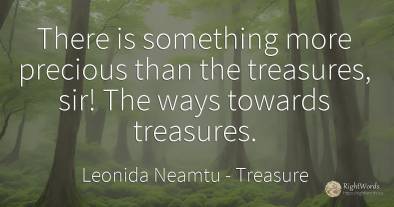There is something more precious than the treasures, sir!...