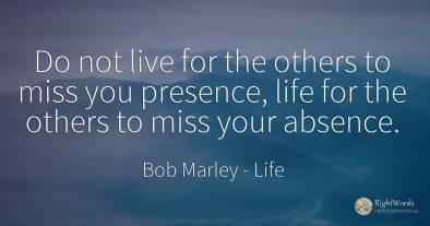 Do not live for the others to miss you presence, life for...