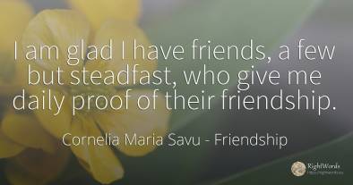I am glad I have friends, a few but steadfast, who give...