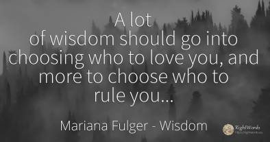 A lot of wisdom should go into choosing who to love you, ...