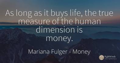 As long as it buys life, the true measure of the human...