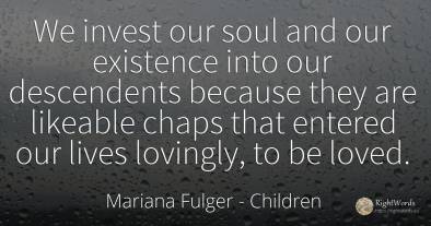 We invest our soul and our existence into our descendents...