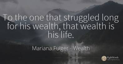 To the one that struggled long for his wealth, that...