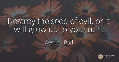 Destroy the seed of evil, or it will grow up to your ruin.