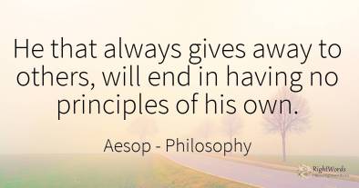 He that always gives away to others, will end in having...