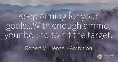 Keep Aiming for your goals...With enough ammo, your bound...