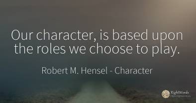 Our character, is based upon the roles we choose to play.