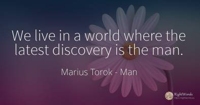 We live in a world where the latest discovery is the man.