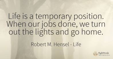 Life is a temporary position. When our jobs done, we turn...