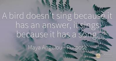 A bird doesn't sing because it has an answer, it sings...