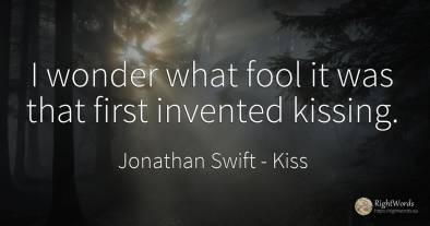 I wonder what fool it was that first invented kissing.