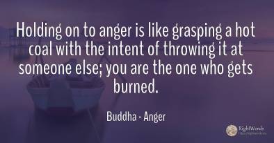 Holding on to anger is like grasping a hot coal with the...