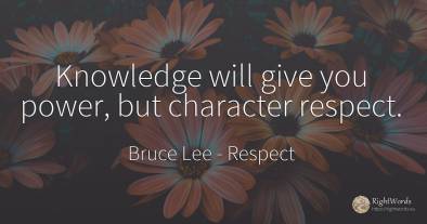 Knowledge will give you power, but character respect.