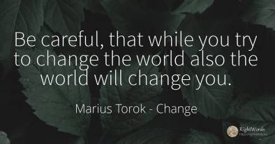 Be careful, that while you try to change the world also...