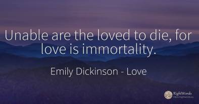 Unable are the loved to die, for love is immortality.