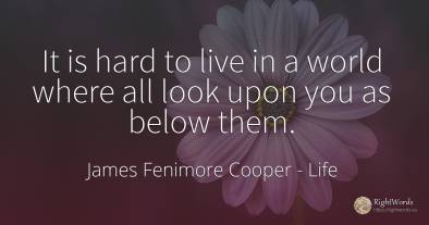 It is hard to live in a world where all look upon you as...