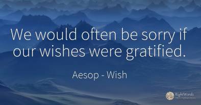 We would often be sorry if our wishes were gratified.