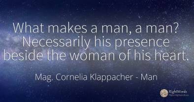 What makes a man, a man? Necessarily his presence beside...