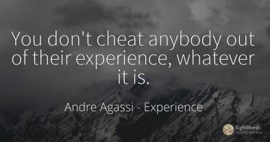 You don't cheat anybody out of their experience, whatever...