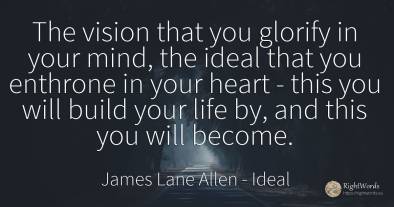 The vision that you glorify in your mind, the ideal that...