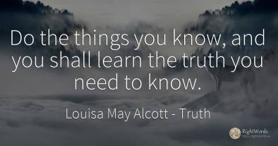Do the things you know, and you shall learn the truth you...
