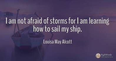 I am not afraid of storms for I am learning how to sail...