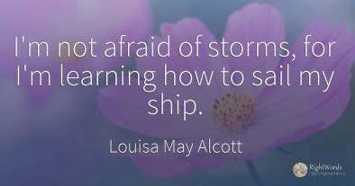 I'm not afraid of storms, for I'm learning how to sail my...