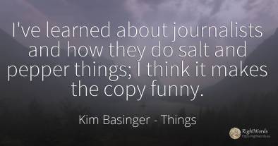 I've learned about journalists and how they do salt and...