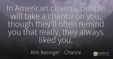 In American cinema, people will take a chance on you, ...