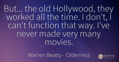 But... the old Hollywood, they worked all the time. I...