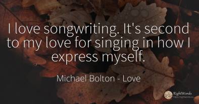 I love songwriting. It's second to my love for singing in...