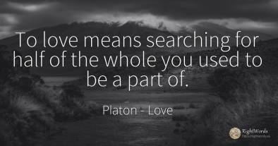 To love means searching for half of the whole you used to...