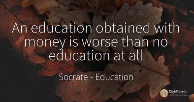 An education obtained with money is worse than no...