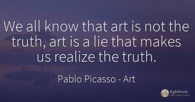 We all know that art is not the truth, art is a lie that...