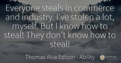 Everyone steals in commerce and industry. I've stolen a...