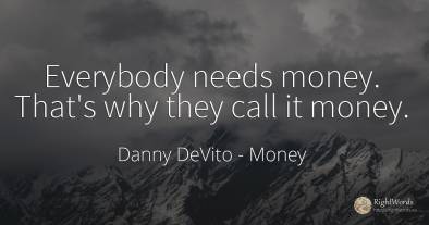 Everybody needs money. That's why they call it money.