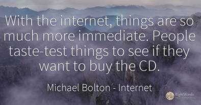 With the internet, things are so much more immediate....