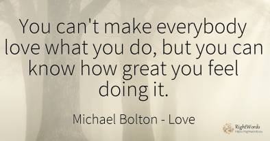 You can't make everybody love what you do, but you can...