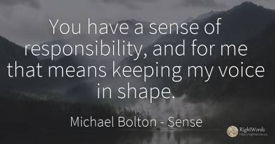 You have a sense of responsibility, and for me that means...