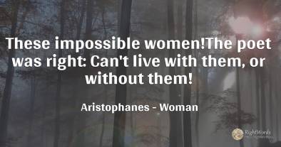 These impossible women! The poet was right: Can't live...