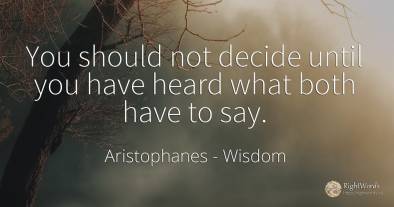 You should not decide until you have heard what both have...