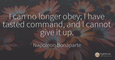 I can no longer obey; I have tasted command, and I cannot...