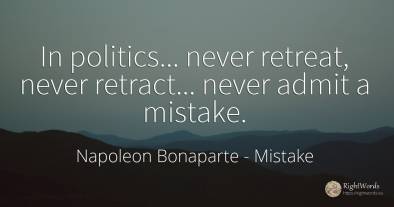 In politics... never retreat, never retract... never...
