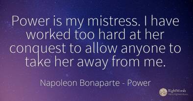 Power is my mistress. I have worked too hard at her...