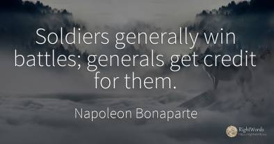 Soldiers generally win battles; generals get credit for...