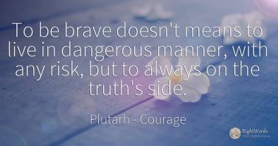 To be brave doesn't means to live in dangerous manner, ...