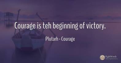 Courage is teh beginning of victory.
