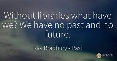 Without libraries what have we? We have no past and no...